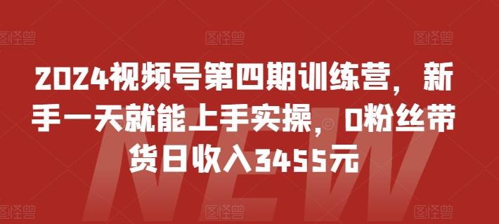 2024视频号第四期训练营，新手一天就能上手实操，0粉丝带货日收入3455元-89网创