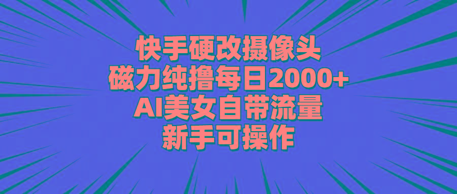 快手硬改摄像头，磁力纯撸每日2000+，AI美女自带流量，新手可操作-89网创