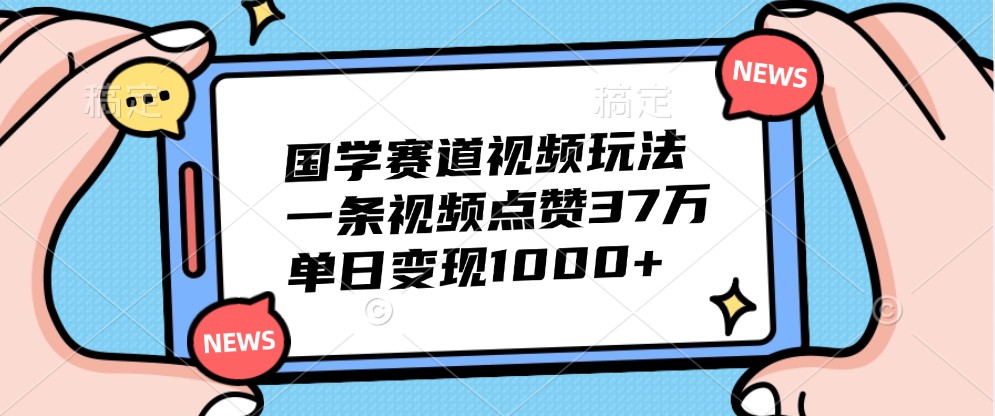 国学赛道视频玩法，一条视频点赞37万，单日变现1000+-89网创