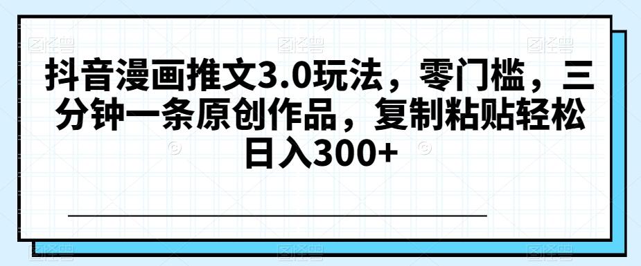 抖音漫画推文3.0玩法，零门槛，三分钟一条原创作品，复制粘贴轻松日入300+【揭秘】-89网创