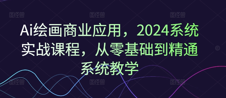 Ai绘画商业应用，2024系统实战课程，从零基础到精通系统教学-89网创
