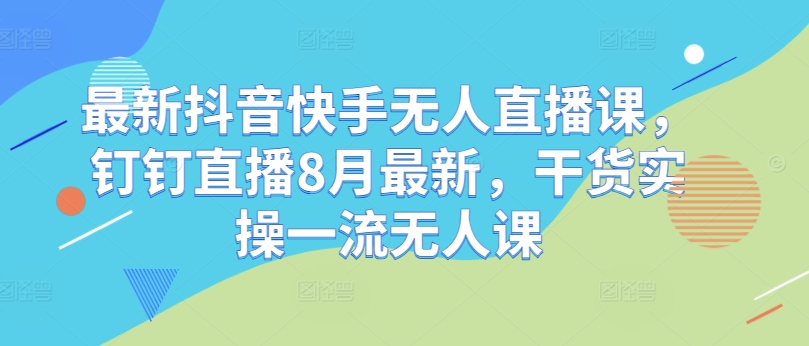 最新抖音快手无人直播课，钉钉直播8月最新，干货实操一流无人课-89网创