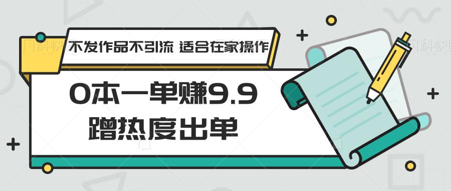 0本一单赚9.9蹭热度出单，不发作品不引流 适合在家操作-89网创