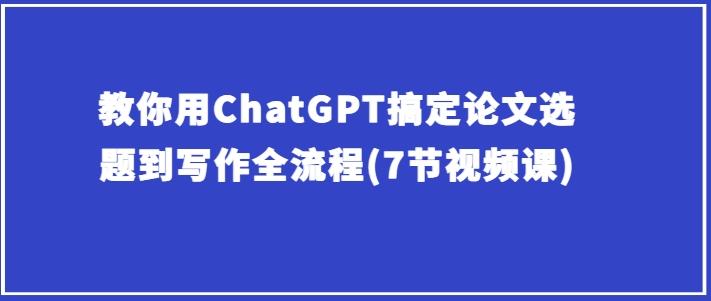 教你用ChatGPT搞定论文选题到写作全流程(7节视频课)-89网创
