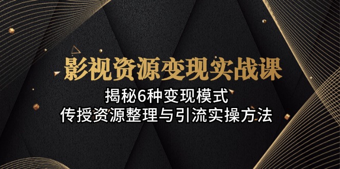 影视资源变现实战课：揭秘6种变现模式，传授资源整理与引流实操方法-89网创