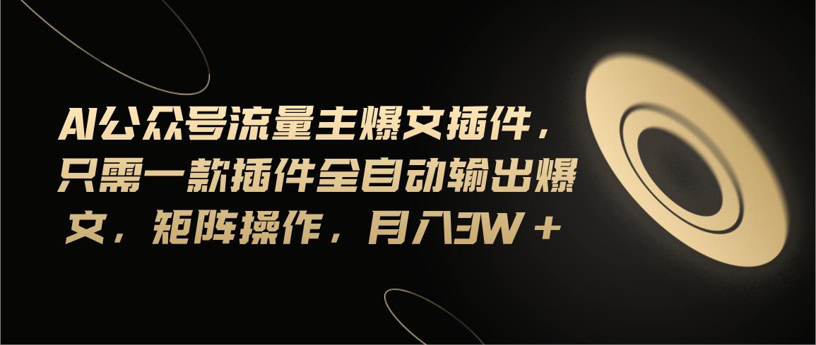 Ai公众号流量主爆文插件，只需一款插件全自动输出爆文，矩阵操作，月入3w+-89网创