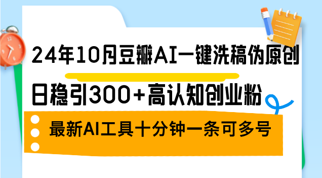 24年10月豆瓣AI一键洗稿伪原创，日稳引300+高认知创业粉，最新AI工具十…-89网创