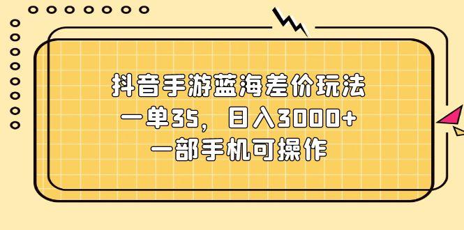 抖音手游蓝海差价玩法，一单35，日入3000+，一部手机可操作-89网创