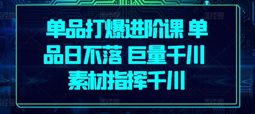 单品打爆进阶课 单品日不落 巨量千川 素材指挥千川-89网创
