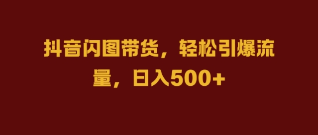 抖音闪图带货，轻松引爆流量，日入几张【揭秘】-89网创