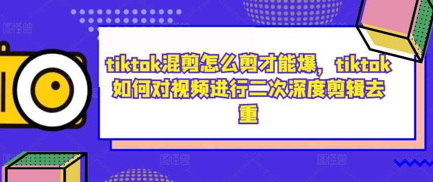tiktok混剪怎么剪才能爆，tiktok如何对视频进行二次深度剪辑去重-89网创