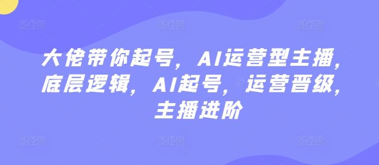大佬带你起号，AI运营型主播，底层逻辑，AI起号，运营晋级，主播进阶-89网创