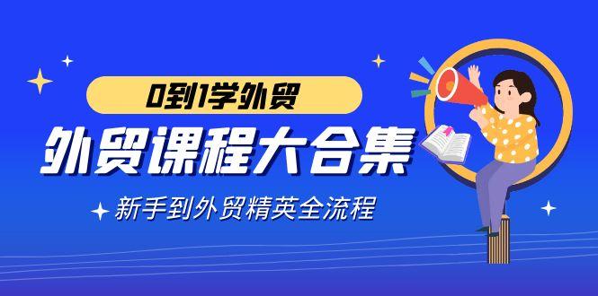 外贸-课程大合集，0到1学外贸，新手到外贸精英全流程(180节课)-89网创