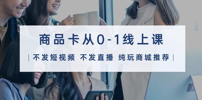 (9834期)商品卡从0-1线上课(不发短视频 不发直播 纯玩商城推荐)32节课-89网创