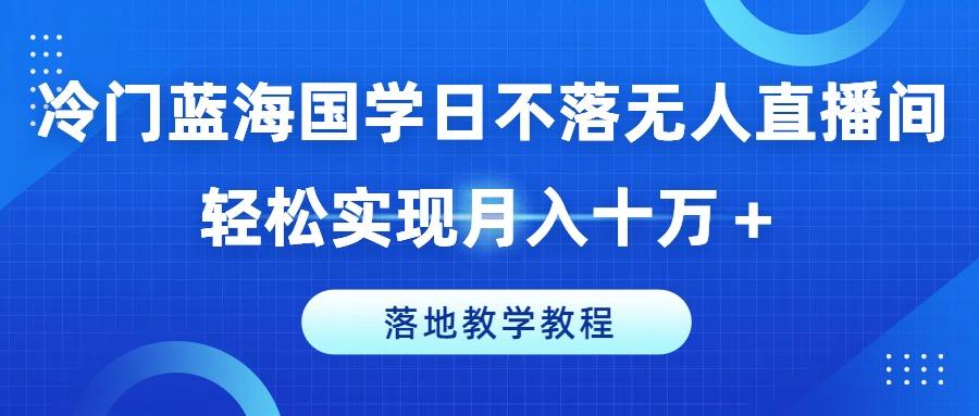 冷门蓝海国学日不落无人直播间，轻松实现月入十万+，落地教学教程【揭秘】-89网创