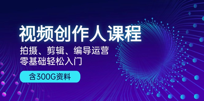 视频创作人课程！拍摄、剪辑、编导运营，零基础轻松入门，含300G资料-89网创