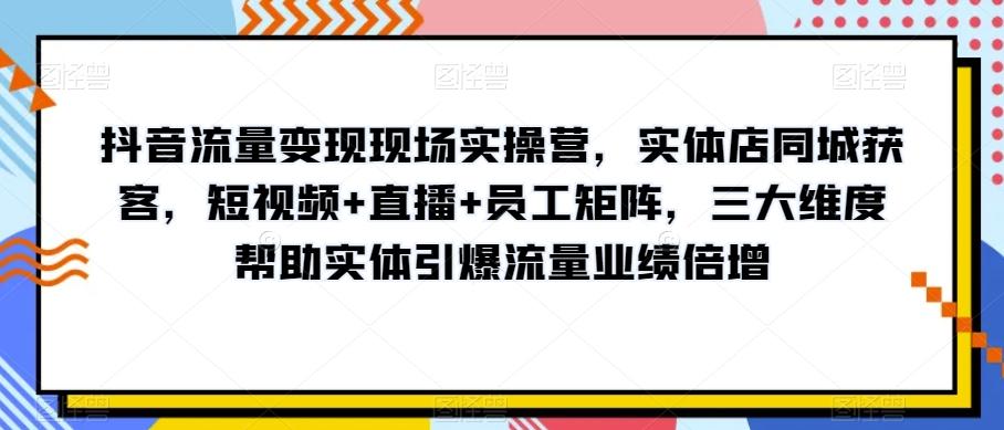 抖音流量变现现场实操营，实体店同城获客，短视频+直播+员工矩阵，三大维度帮助实体引爆流量业绩倍增-89网创