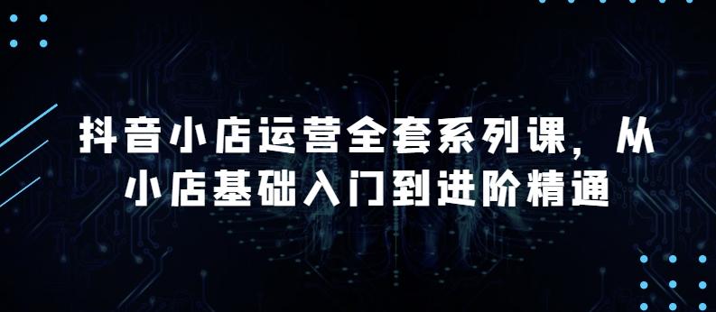 抖音小店运营全套系列课，全新升级，从小店基础入门到进阶精通，系统掌握月销百万小店的核心秘密-89网创