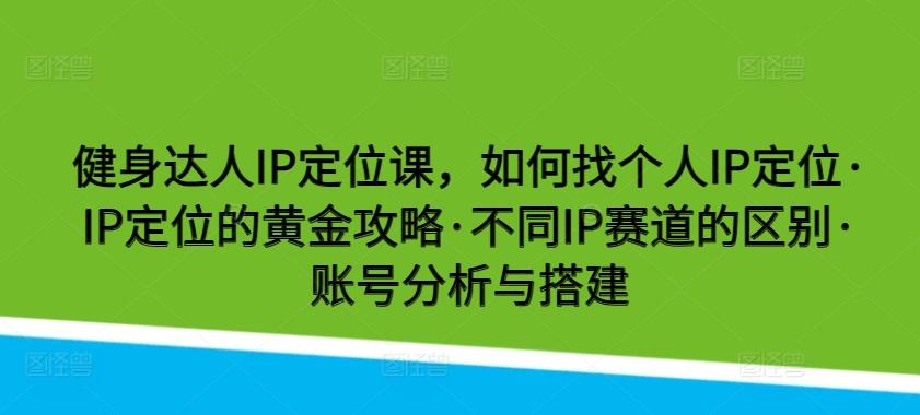 健身达人IP定位课，如何找个人IP定位·IP定位的黄金攻略·不同IP赛道的区别·账号分析与搭建-89网创