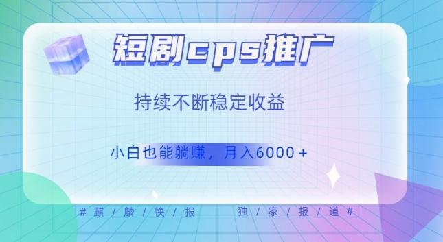 短剧cps推广（价值4位数），市场前景大可实现躺赚收益，只要视频在，持续收益不断-89网创