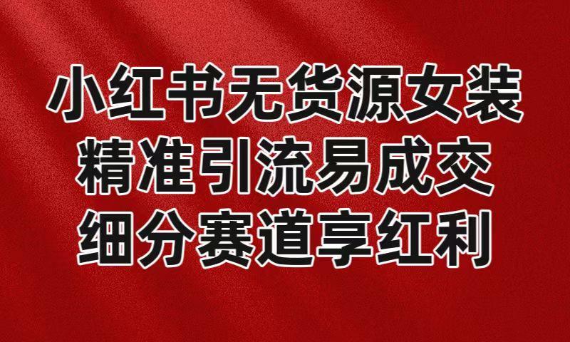 小红书无货源女装，精准引流易成交，平台红利期小白也可操作蓝海赛道-89网创