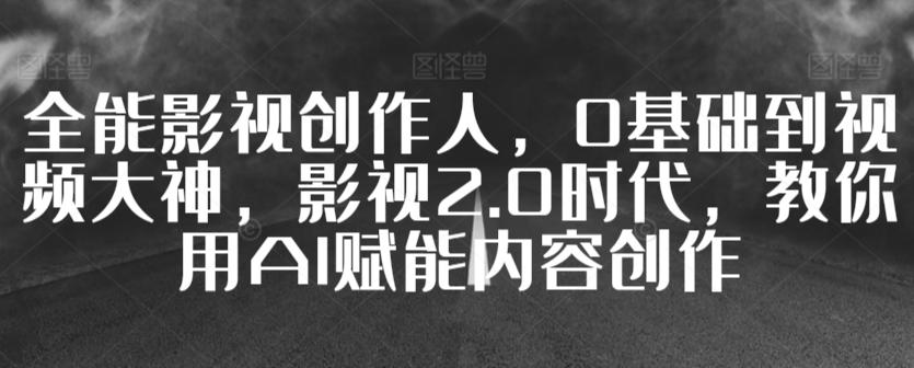 全能影视创作人，0基础到视频大神，影视2.0时代，教你用AI赋能内容创作-89网创