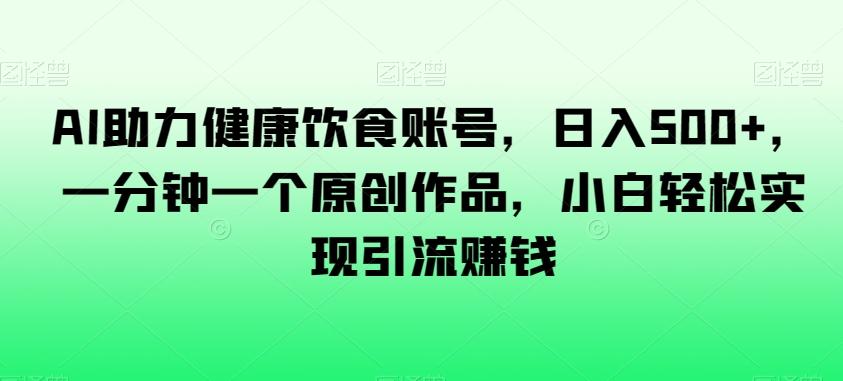 AI助力健康饮食账号，日入500+，一分钟一个原创作品，小白轻松实现引流赚钱【揭秘】-89网创