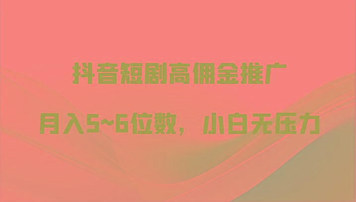 抖音短剧高佣金推广，月入5~6位数，小白无压力-89网创