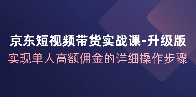 京东短视频带货实战课升级版，实现单人高额佣金的详细操作步骤-89网创