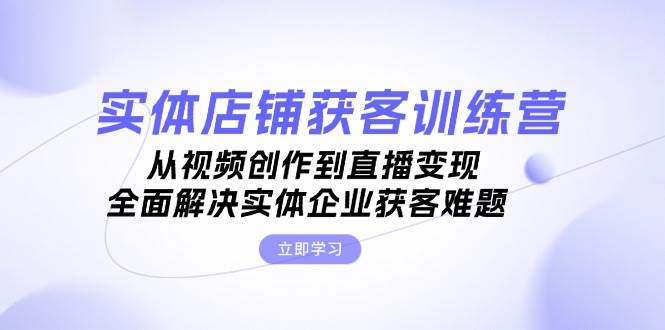 实体店铺获客特训营：从视频创作到直播变现，全面解决实体企业获客难题-89网创
