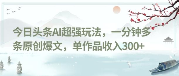 今日头条AI超强玩法，一分钟多条原创爆文，单作品收入300+-89网创