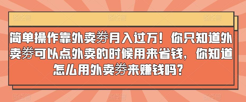简单操作靠外卖劵月入过万！你只知道外卖劵可以点外卖的时候用来省钱，你知道怎么用外卖劵来赚钱吗？-89网创