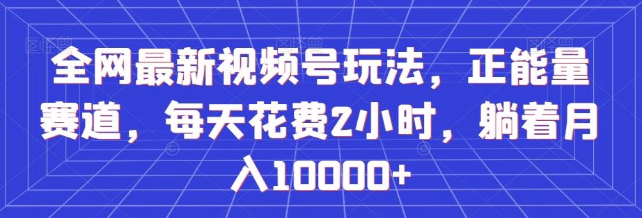 全网最新视频号玩法，正能量赛道，每天花费2小时，躺着月入10000+【揭秘】-89网创