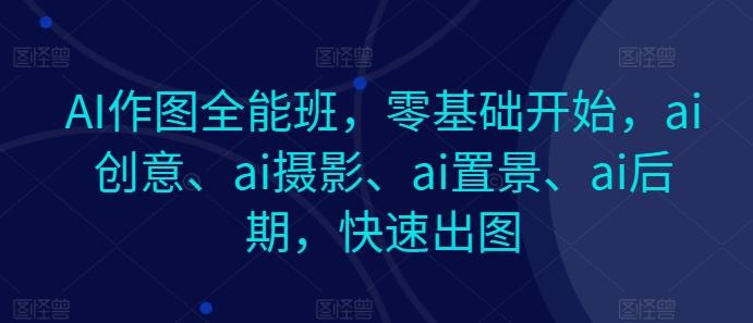 AI作图全能班，零基础开始，ai创意、ai摄影、ai置景、ai后期，快速出图-89网创