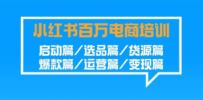 小红书-百万电商培训班：启动篇/选品篇/货源篇/爆款篇/运营篇/变现篇-89网创