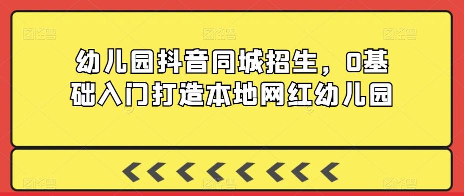 幼儿园抖音同城招生，0基础入门打造本地网红幼儿园-89网创