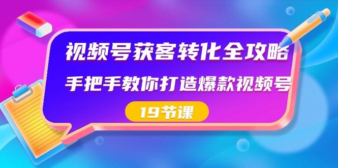 视频号获客转化全攻略，手把手教你打造爆款视频号（19节课）-89网创