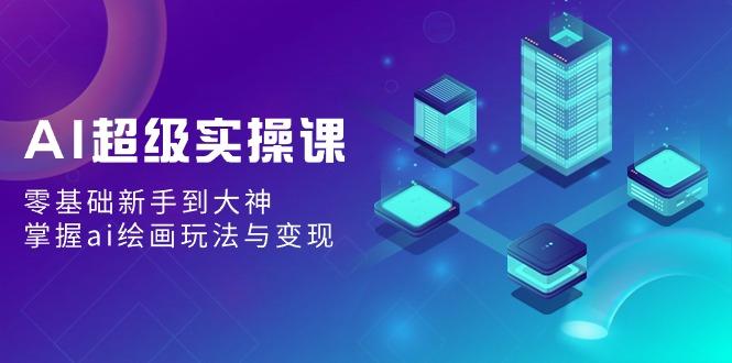 AI超级实操课：零基础新手到大神，掌握ai绘画玩法与变现-89网创