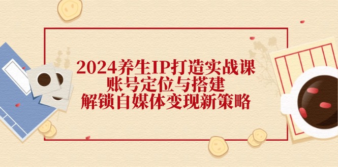 2024养生IP打造实战课：账号定位与搭建，解锁自媒体变现新策略-89网创