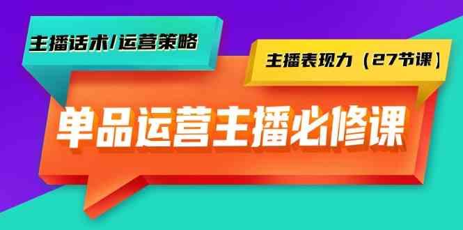 单品运营实操主播必修课：主播话术/运营策略/主播表现力(27节课)-89网创