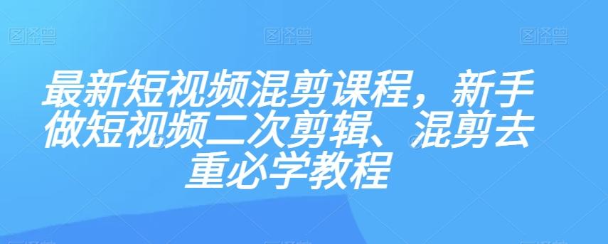最新短视频混剪课程，新手做短视频二次剪辑、混剪去重必学教程-89网创
