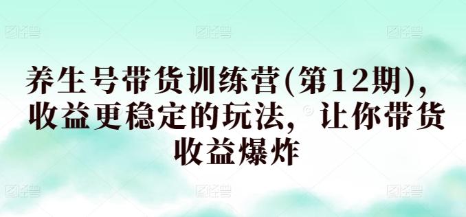 养生号带货训练营(第12期)，收益更稳定的玩法，让你带货收益爆炸-89网创