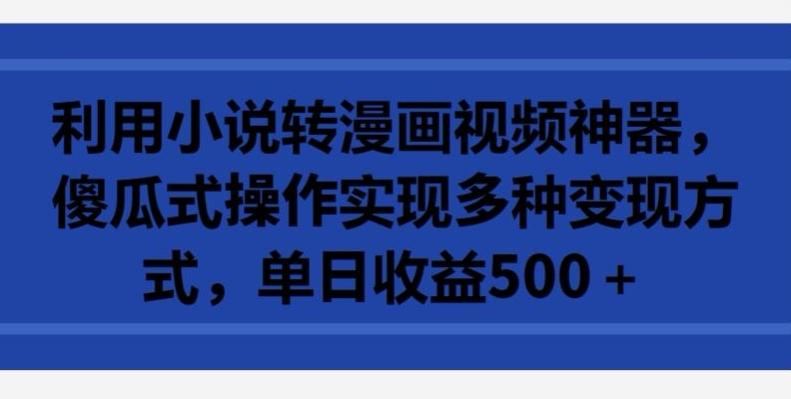 利用小说转漫画视频神器，傻瓜式操作实现多种变现方式，单日收益500+【揭秘】-89网创
