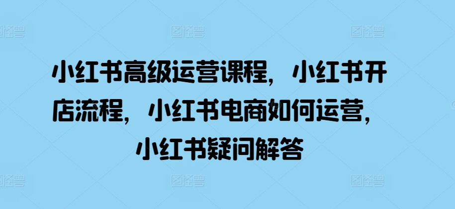 小红书高级运营课程，小红书开店流程，小红书电商如何运营，小红书疑问解答-89网创