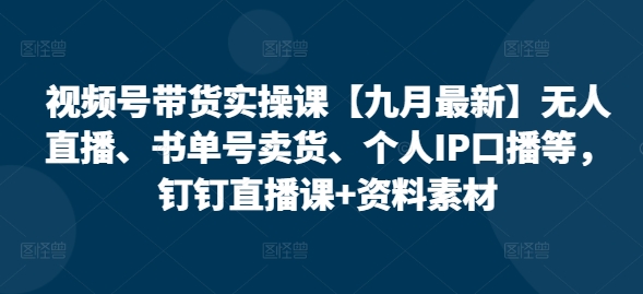 视频号带货实操课【10月最新】无人直播、书单号卖货、个人IP口播等，钉钉直播课+资料素材-89网创