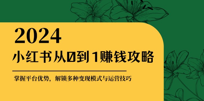 小红书从0到1赚钱攻略：掌握平台优势，解锁多种变现赚钱模式与运营技巧-89网创