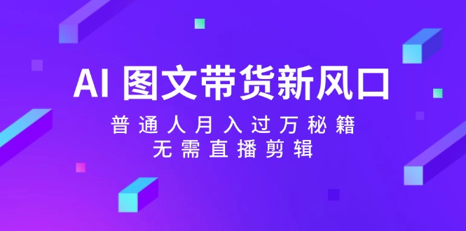 AI图文带货新风口：普通人月入过万秘籍，无需直播剪辑-89网创