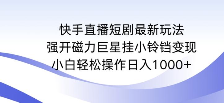 快手直播短剧最新玩法，强开磁力巨星挂小铃铛变现，小白轻松操作日入1000+【揭秘】-89网创
