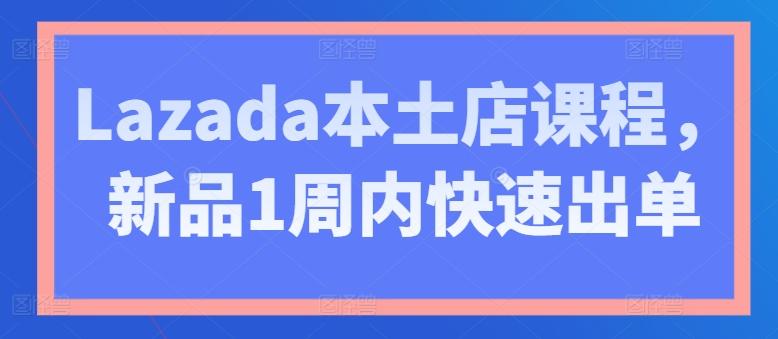 Lazada本土店课程，新品1周内快速出单-89网创