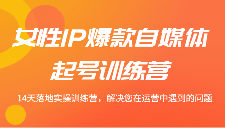 女性IP爆款自媒体起号训练营 14天落地实操训练营，解决您在运营中遇到的问题-89网创